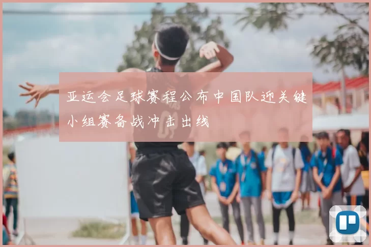 亚运会足球赛程公布中国队迎关键小组赛备战冲击出线