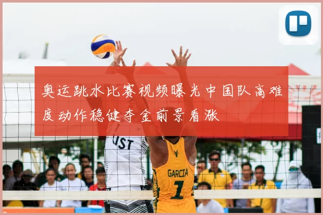 奥运跳水比赛视频曝光中国队高难度动作稳健夺金前景看涨