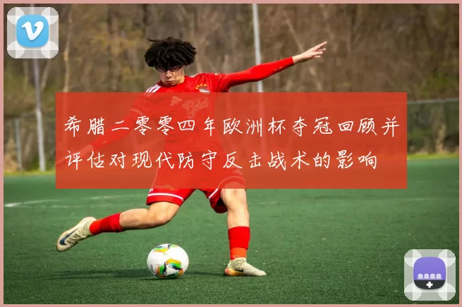希腊二零零四年欧洲杯夺冠回顾并评估对现代防守反击战术的影响