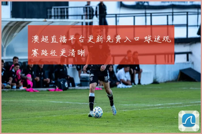 澳超直播平台更新免费入口 球迷观赛路径更清晰
