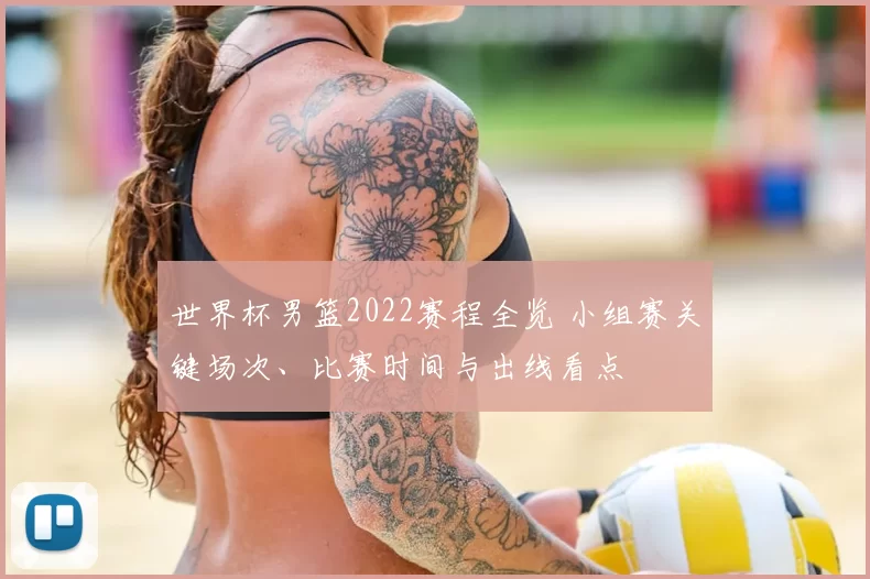 世界杯男篮2022赛程全览 小组赛关键场次、比赛时间与出线看点