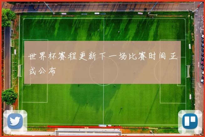 世界杯赛程更新下一场比赛时间正式公布