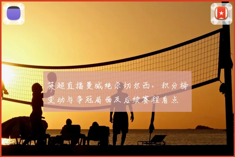 英超直播曼城绝杀切尔西，积分榜变动与争冠局面及后续赛程看点