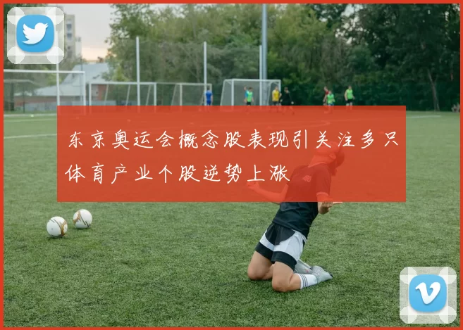 东京奥运会概念股表现引关注多只体育产业个股逆势上涨