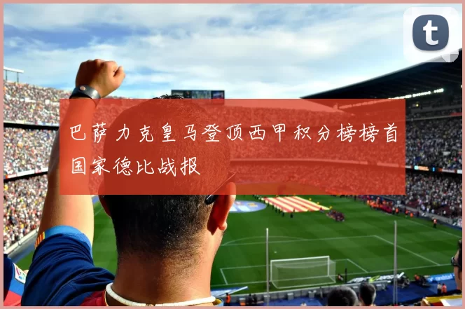 巴萨力克皇马登顶西甲积分榜榜首国家德比战报