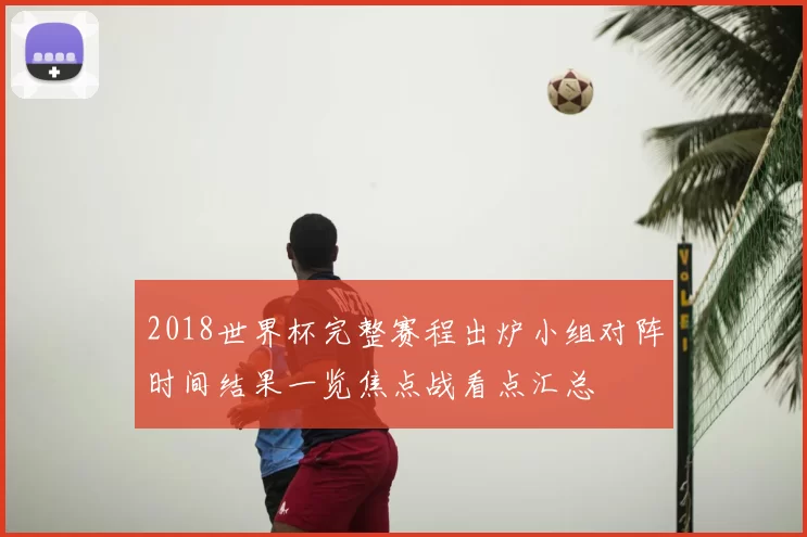 2018世界杯完整赛程出炉小组对阵时间结果一览焦点战看点汇总