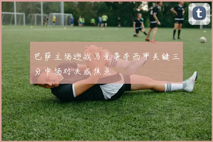 巴萨主场迎战马竞争夺西甲关键三分中场对决成焦点