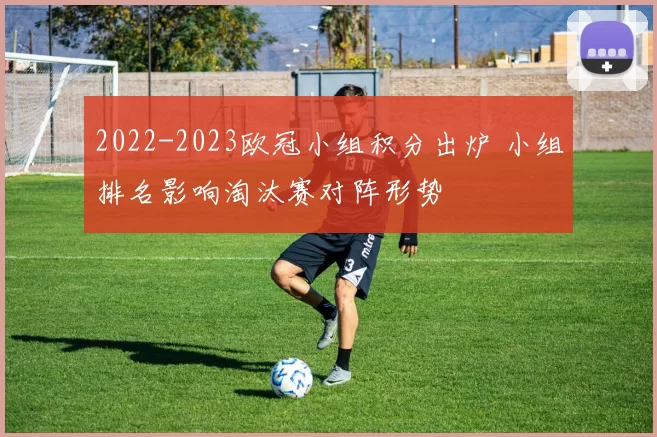 2022-2023欧冠小组积分出炉 小组排名影响淘汰赛对阵形势