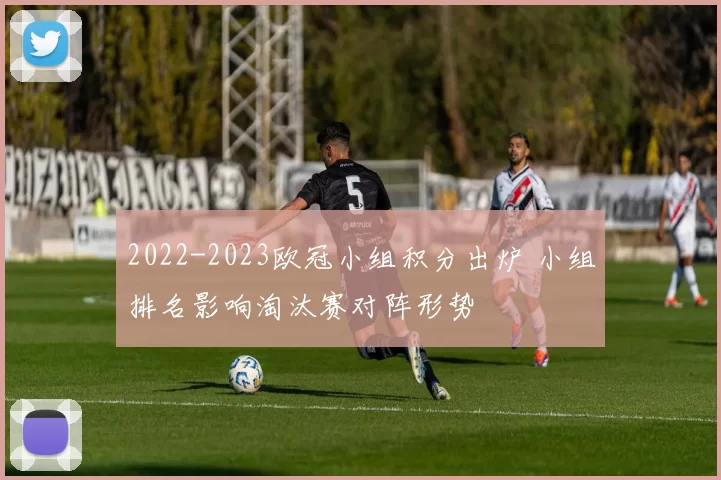 2022-2023欧冠小组积分出炉 小组排名影响淘汰赛对阵形势
