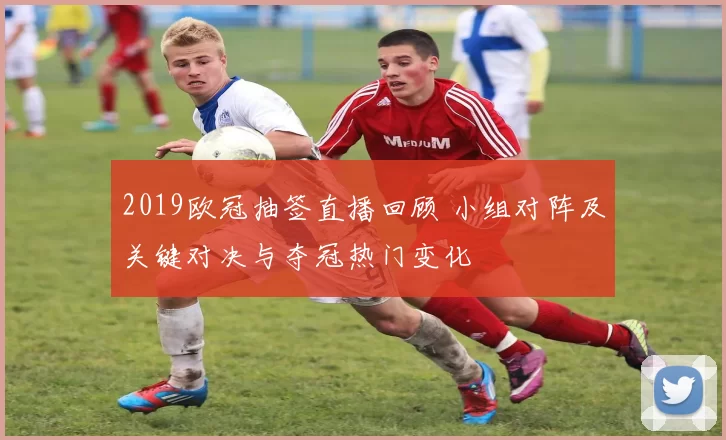 2019欧冠抽签直播回顾 小组对阵及关键对决与夺冠热门变化