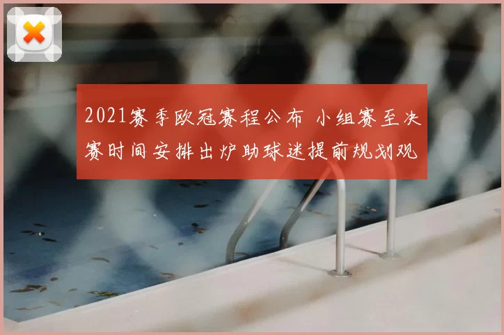 2021赛季欧冠赛程公布 小组赛至决赛时间安排出炉助球迷提前规划观赛