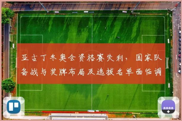 亚古丁冬奥会资格赛失利，国家队备战与奖牌布局及选拔名单面临调整
