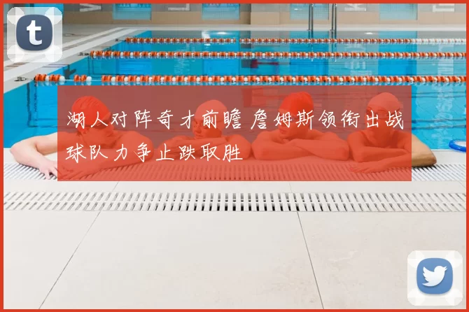 湖人对阵奇才前瞻 詹姆斯领衔出战球队力争止跌取胜
