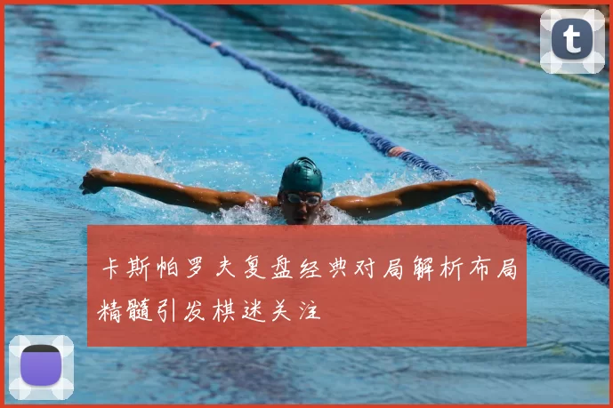卡斯帕罗夫复盘经典对局解析布局精髓引发棋迷关注