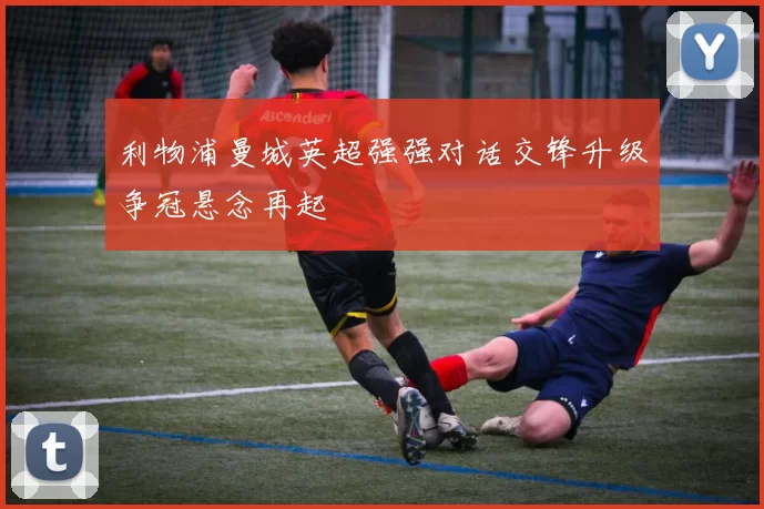 利物浦曼城英超强强对话交锋升级争冠悬念再起