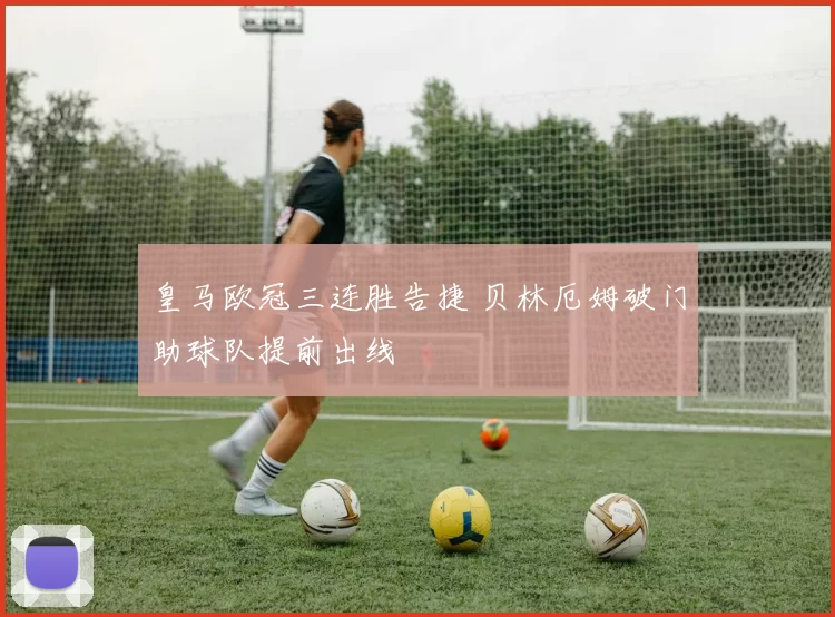 皇马欧冠三连胜告捷 贝林厄姆破门助球队提前出线