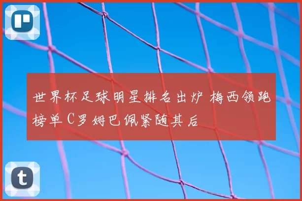 世界杯足球明星排名出炉 梅西领跑榜单 C罗姆巴佩紧随其后