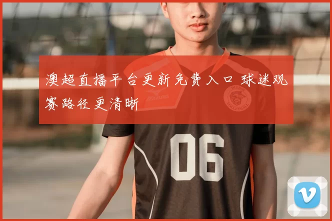 澳超直播平台更新免费入口 球迷观赛路径更清晰