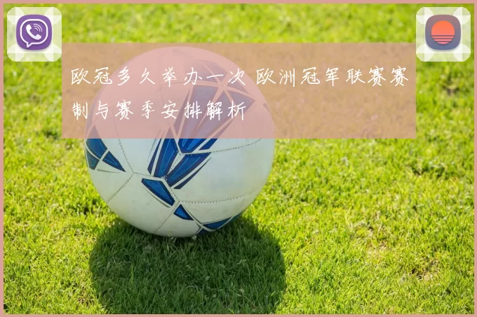 欧冠多久举办一次 欧洲冠军联赛赛制与赛季安排解析