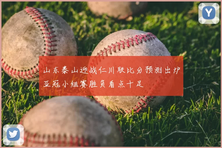 山东泰山迎战仁川联比分预测出炉亚冠小组赛胜负看点十足