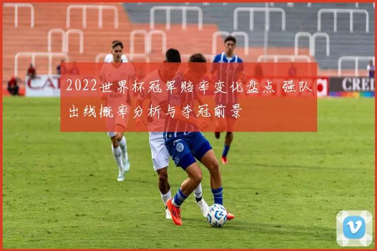 2022世界杯冠军赔率变化盘点 强队出线概率分析与夺冠前景