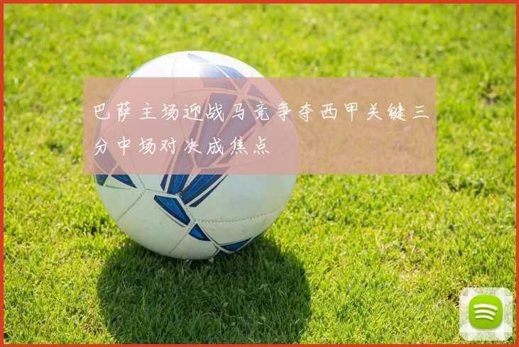 巴萨主场迎战马竞争夺西甲关键三分中场对决成焦点