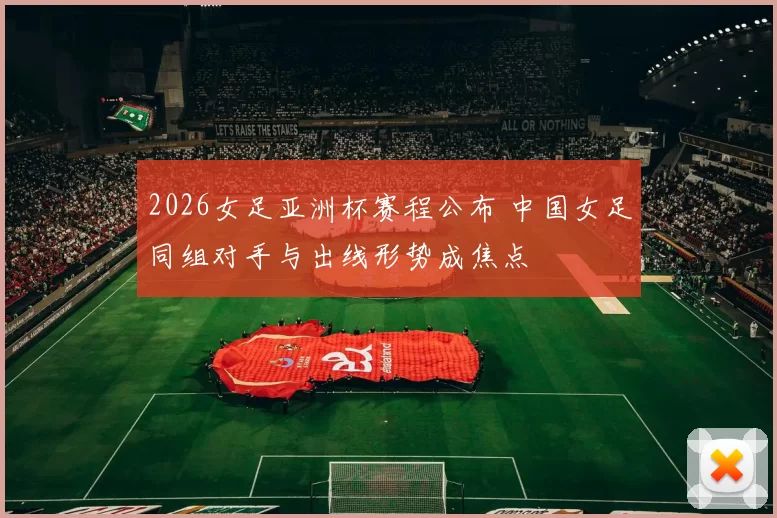 2026女足亚洲杯赛程公布 中国女足同组对手与出线形势成焦点