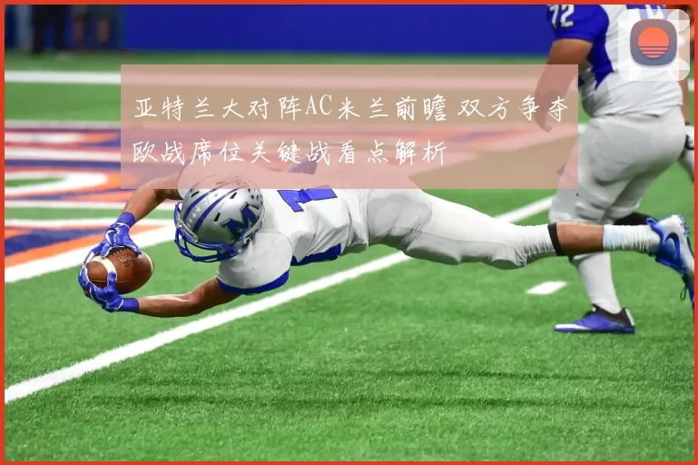 亚特兰大对阵AC米兰前瞻 双方争夺欧战席位关键战看点解析
