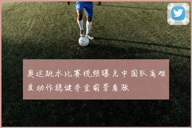 奥运跳水比赛视频曝光中国队高难度动作稳健夺金前景看涨