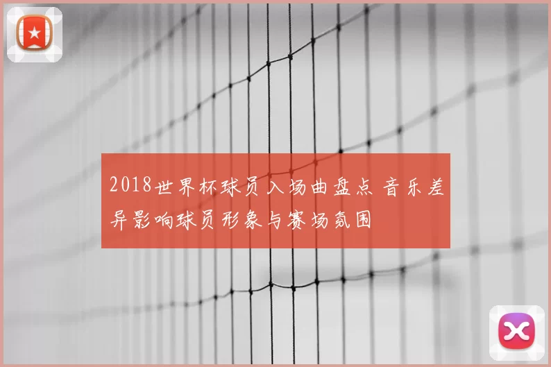 2018世界杯球员入场曲盘点 音乐差异影响球员形象与赛场氛围