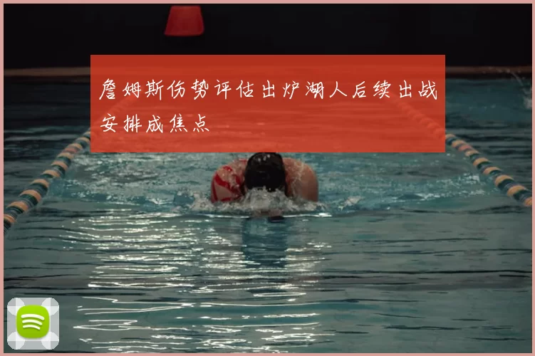 詹姆斯伤势评估出炉湖人后续出战安排成焦点