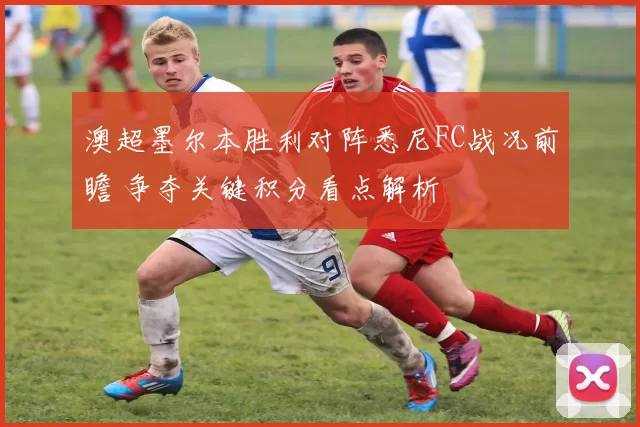 澳超墨尔本胜利对阵悉尼FC战况前瞻 争夺关键积分看点解析