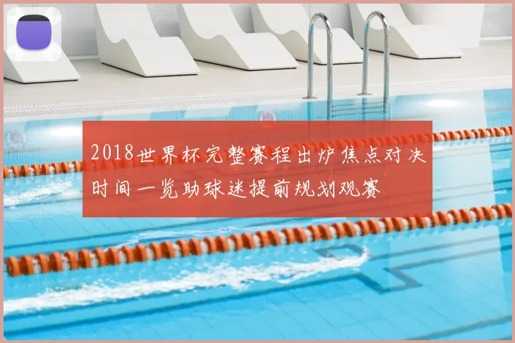 2018世界杯完整赛程出炉焦点对决时间一览助球迷提前规划观赛
