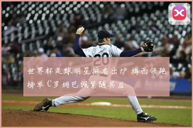 世界杯足球明星排名出炉 梅西领跑榜单 C罗姆巴佩紧随其后