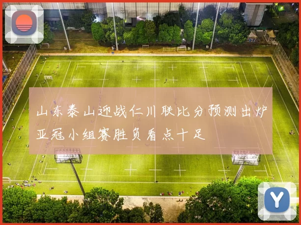 山东泰山迎战仁川联比分预测出炉亚冠小组赛胜负看点十足
