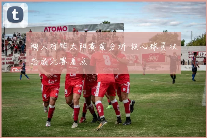 湖人对阵太阳赛前分析 核心球员状态成比赛看点