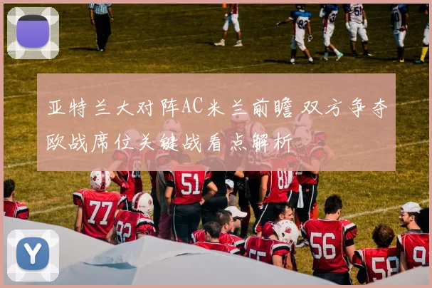 亚特兰大对阵AC米兰前瞻 双方争夺欧战席位关键战看点解析