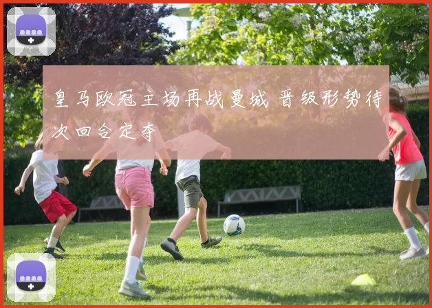 皇马欧冠主场再战曼城 晋级形势待次回合定夺