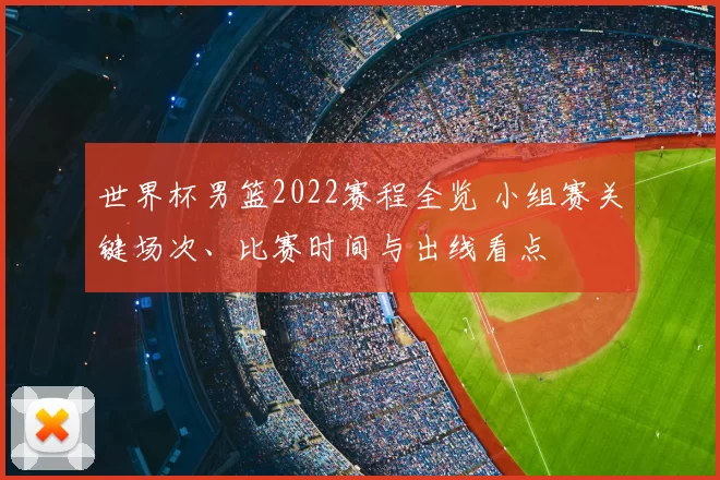 世界杯男篮2022赛程全览 小组赛关键场次、比赛时间与出线看点