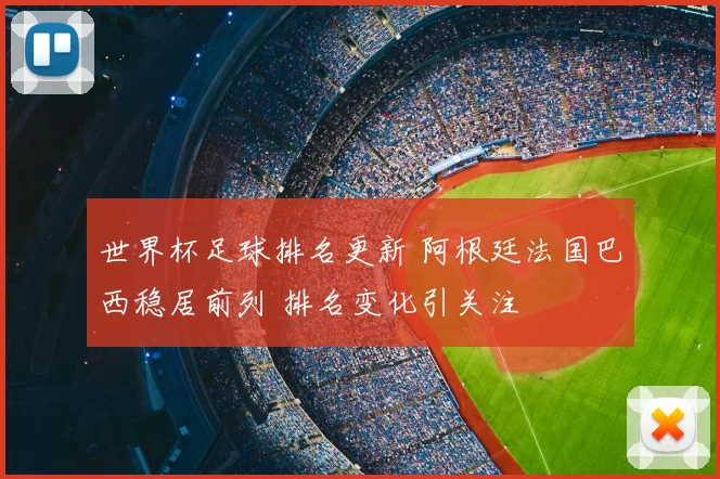 世界杯足球排名更新 阿根廷法国巴西稳居前列 排名变化引关注