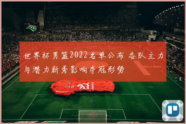 世界杯男篮2022名单公布 各队主力与潜力新秀影响夺冠形势
