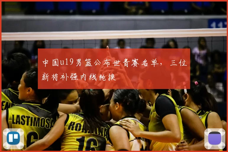 中国u19男篮公布世青赛名单，三位新将补强内线轮换
