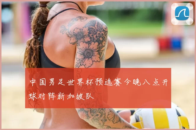 中国男足世界杯预选赛今晚八点开球对阵新加坡队