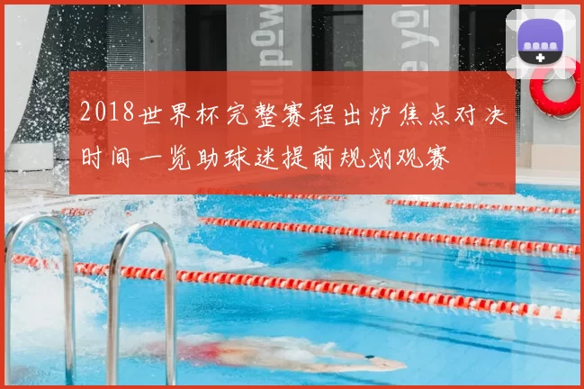 2018世界杯完整赛程出炉焦点对决时间一览助球迷提前规划观赛