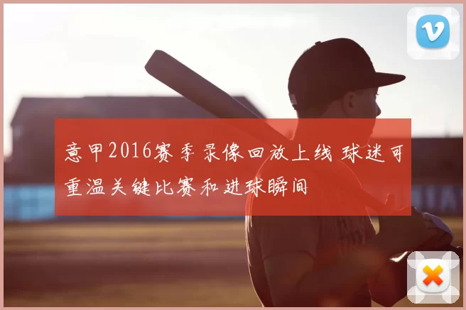 意甲2016赛季录像回放上线 球迷可重温关键比赛和进球瞬间