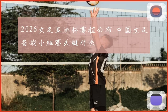 2026女足亚洲杯赛程公布 中国女足备战小组赛关键对决