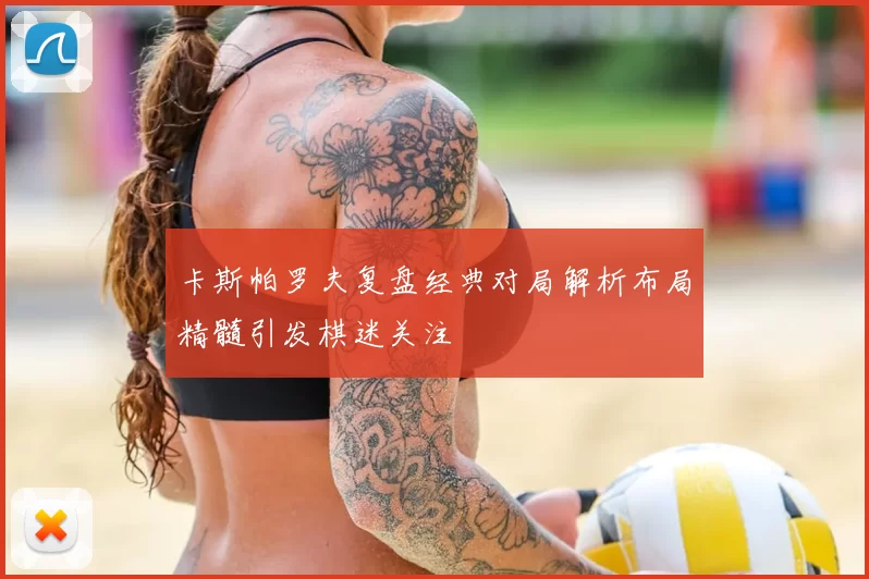 卡斯帕罗夫复盘经典对局解析布局精髓引发棋迷关注