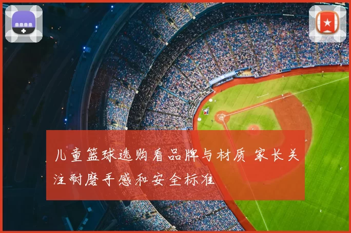 儿童篮球选购看品牌与材质 家长关注耐磨手感和安全标准