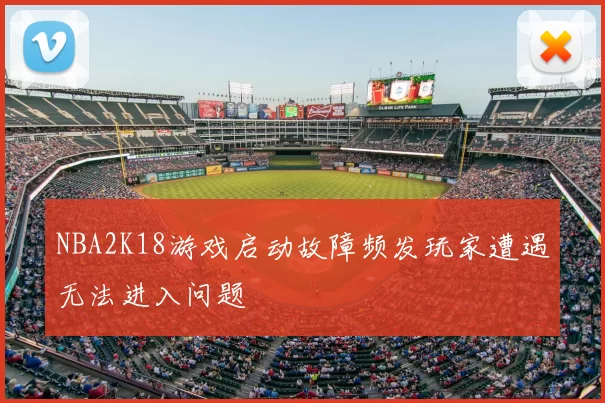 NBA2K18游戏启动故障频发玩家遭遇无法进入问题