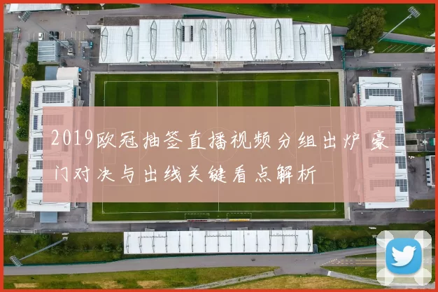 2019欧冠抽签直播视频分组出炉 豪门对决与出线关键看点解析
